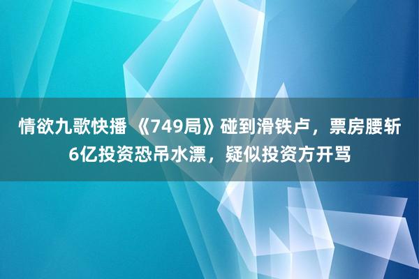 情欲九歌快播 《749局》碰到滑铁卢，票房腰斩6亿投资恐吊水漂，疑似投资方开骂