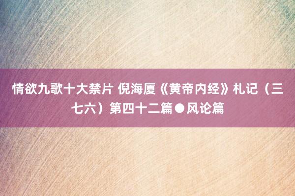 情欲九歌十大禁片 倪海厦《黄帝内经》札记（三七六）第四十二篇●风论篇