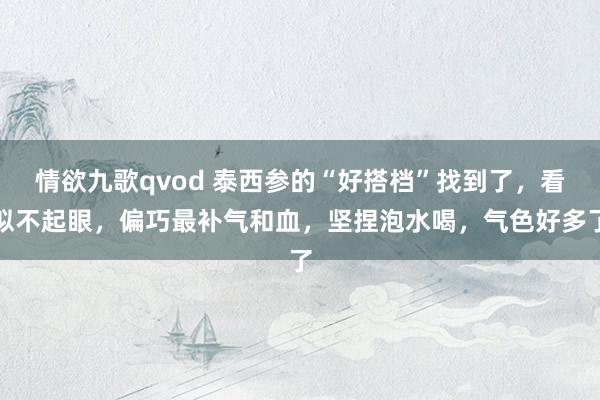 情欲九歌qvod 泰西参的“好搭档”找到了，看似不起眼，偏巧最补气和血，坚捏泡水喝，气色好多了