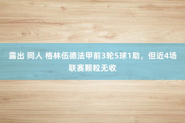 露出 同人 格林伍德法甲前3轮5球1助，但近4场联赛颗粒无收