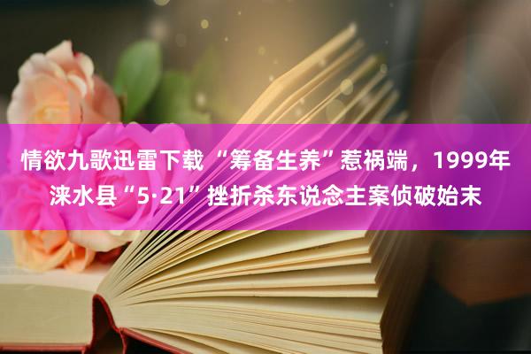 情欲九歌迅雷下载 “筹备生养”惹祸端，1999年涞水县“5·21”挫折杀东说念主案侦破始末