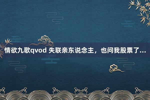 情欲九歌qvod 失联亲东说念主，也问我股票了...