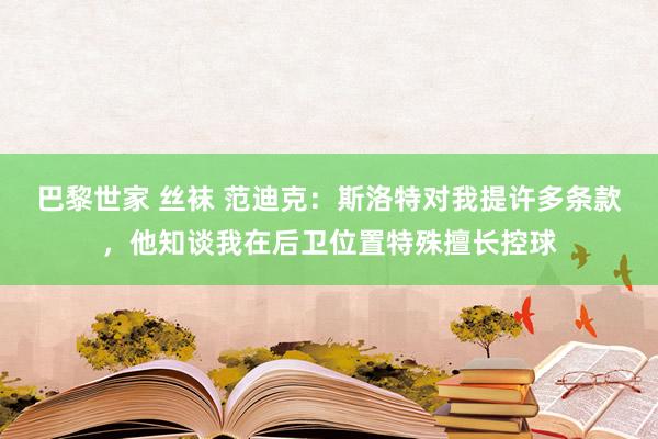 巴黎世家 丝袜 范迪克：斯洛特对我提许多条款，他知谈我在后卫位置特殊擅长控球