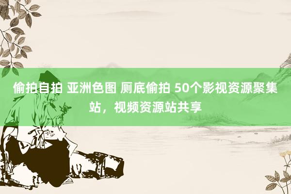 偷拍自拍 亚洲色图 厕底偷拍 50个影视资源聚集站，视频资源站共享