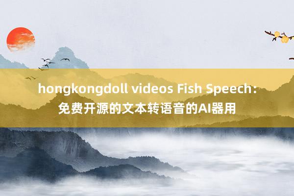 hongkongdoll videos Fish Speech：免费开源的文本转语音的AI器用