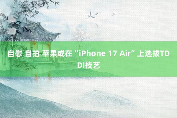 自慰 自拍 苹果或在“iPhone 17 Air”上选拔TDDI技艺