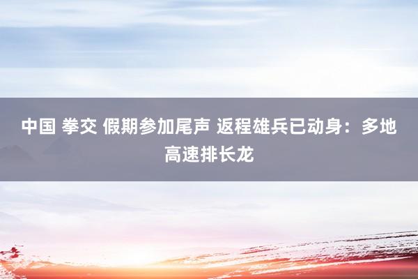 中国 拳交 假期参加尾声 返程雄兵已动身：多地高速排长龙