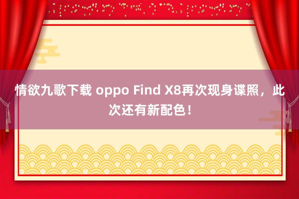 情欲九歌下载 oppo Find X8再次现身谍照，此次还有新配色！