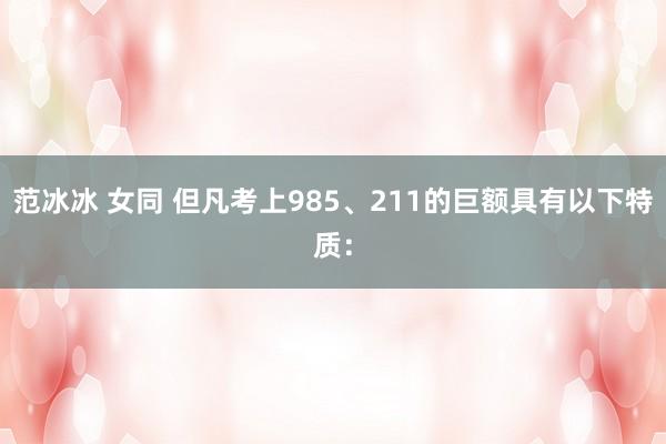 范冰冰 女同 但凡考上985、211的巨额具有以下特质：