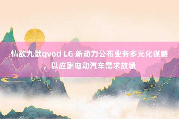 情欲九歌qvod LG 新动力公布业务多元化谋略，以应酬电动汽车需求放缓