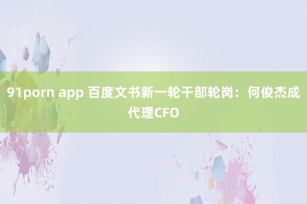 91porn app 百度文书新一轮干部轮岗：何俊杰成代理CFO