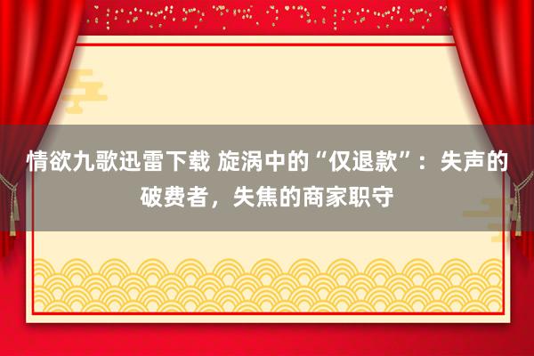 情欲九歌迅雷下载 旋涡中的“仅退款”：失声的破费者，失焦的商家职守