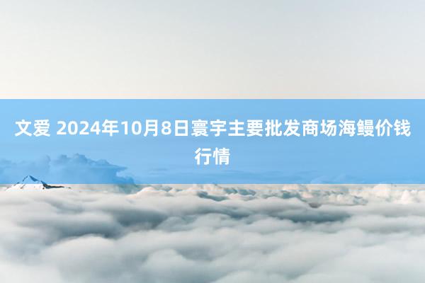 文爱 2024年10月8日寰宇主要批发商场海鳗价钱行情