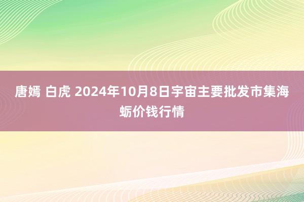 唐嫣 白虎 2024年10月8日宇宙主要批发市集海蛎价钱行情