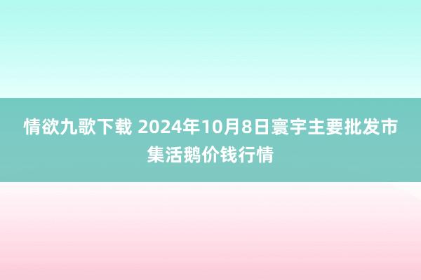 情欲九歌下载 2024年10月8日寰宇主要批发市集活鹅价钱行情