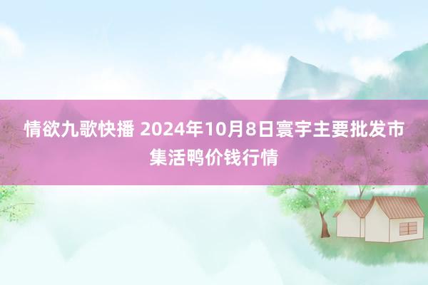 情欲九歌快播 2024年10月8日寰宇主要批发市集活鸭价钱行情