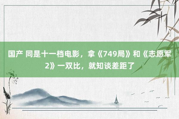 国产 同是十一档电影，拿《749局》和《志愿军2》一双比，就知谈差距了