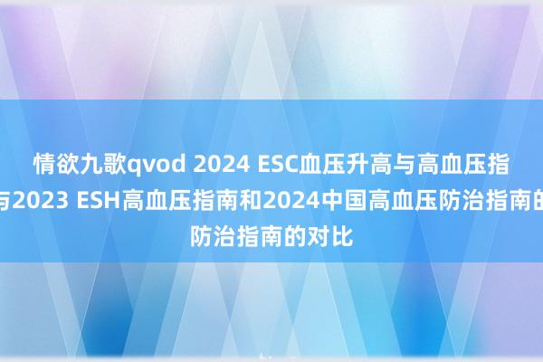 情欲九歌qvod 2024 ESC血压升高与高血压指南：与2023 ESH高血压指南和2024中国高血压防治指南的对比