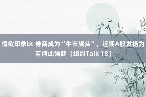 情欲印象bt 券商成为“牛市旗头”，近期A股发扬为若何此强健【纽约Talk 18】