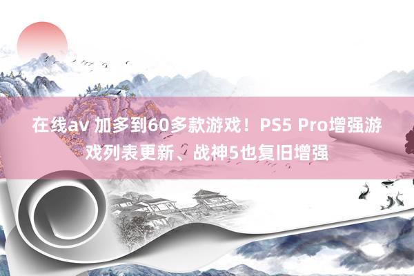 在线av 加多到60多款游戏！PS5 Pro增强游戏列表更新、战神5也复旧增强