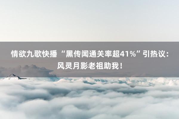 情欲九歌快播 “黑传闻通关率超41%”引热议：风灵月影老祖助我！