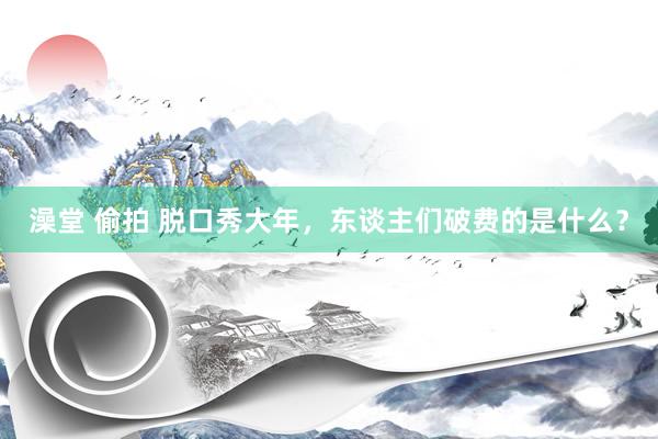 澡堂 偷拍 脱口秀大年，东谈主们破费的是什么？