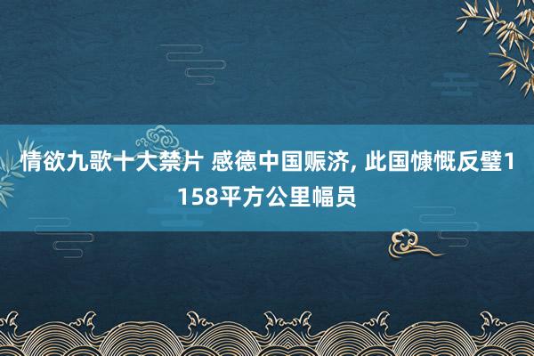 情欲九歌十大禁片 感德中国赈济， 此国慷慨反璧1158平方公里幅员