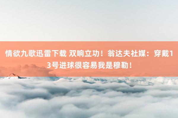 情欲九歌迅雷下载 双响立功！翁达夫社媒：穿戴13号进球很容易我是穆勒！