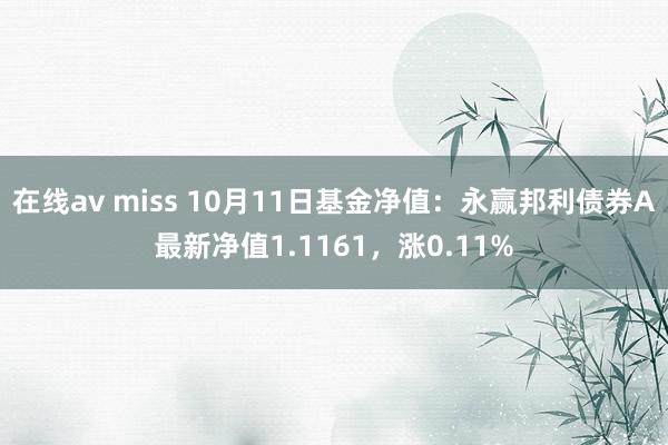 在线av miss 10月11日基金净值：永赢邦利债券A最新净值1.1161，涨0.11%