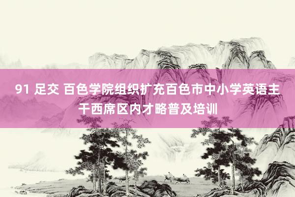 91 足交 百色学院组织扩充百色市中小学英语主干西席区内才略普及培训