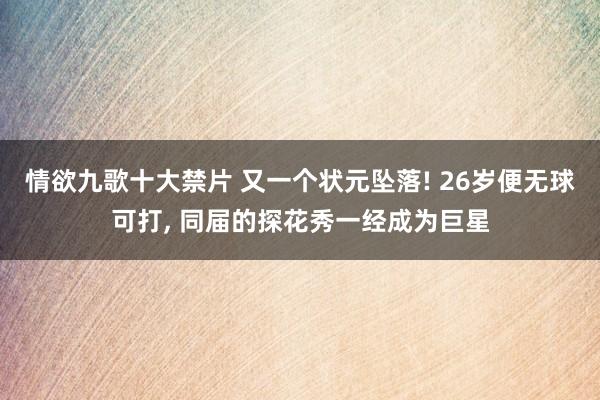 情欲九歌十大禁片 又一个状元坠落! 26岁便无球可打， 同届的探花秀一经成为巨星