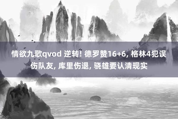 情欲九歌qvod 逆转! 德罗赞16+6， 格林4犯误伤队友， 库里伤退， 骁雄要认清现实