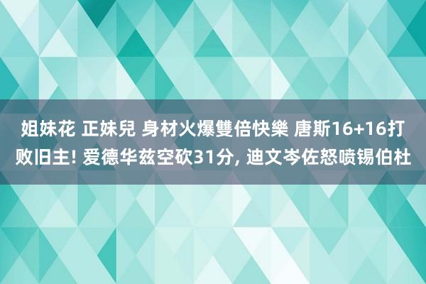 姐妹花 正妹兒 身材火爆雙倍快樂 唐斯16+16打败旧主! 爱德华兹空砍31分， 迪文岑佐怒喷锡伯杜