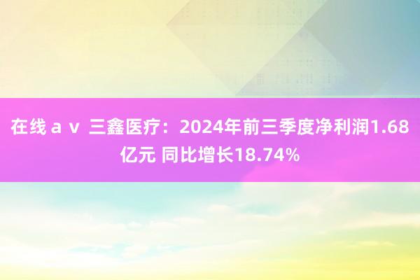 在线ａｖ 三鑫医疗：2024年前三季度净利润1.68亿元 同比增长18.74%