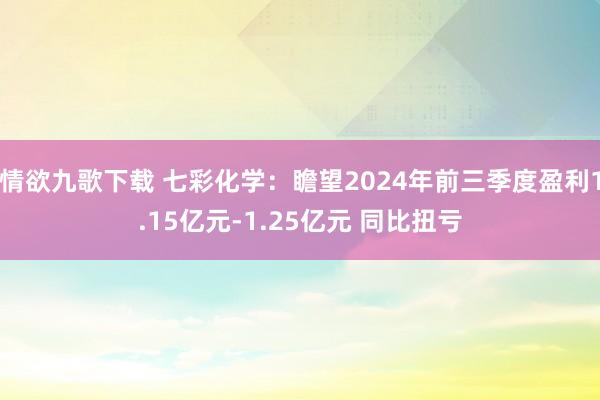 情欲九歌下载 七彩化学：瞻望2024年前三季度盈利1.15亿元-1.25亿元 同比扭亏