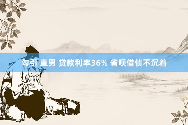 勾引 直男 贷款利率36% 省呗借债不沉着