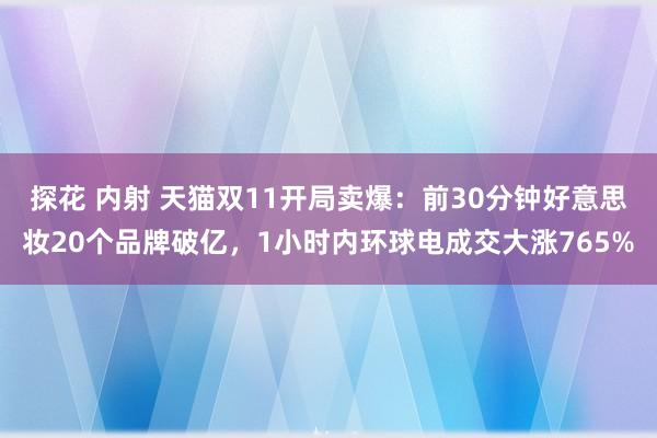 探花 内射 天猫双11开局卖爆：前30分钟好意思妆20个品牌破亿，1小时内环球电成交大涨765%