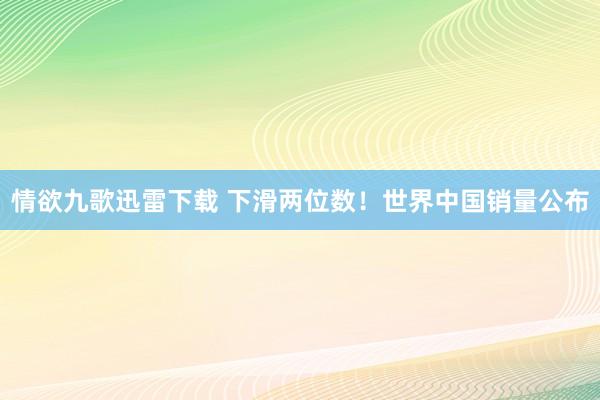 情欲九歌迅雷下载 下滑两位数！世界中国销量公布