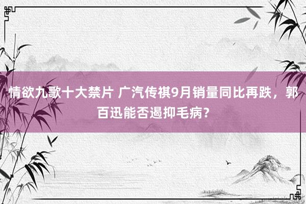 情欲九歌十大禁片 广汽传祺9月销量同比再跌，郭百迅能否遏抑毛病？