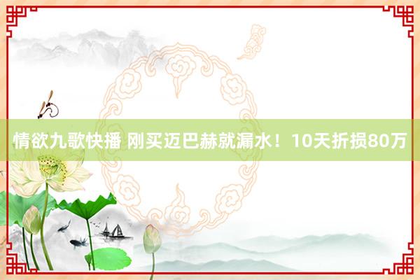 情欲九歌快播 刚买迈巴赫就漏水！10天折损80万