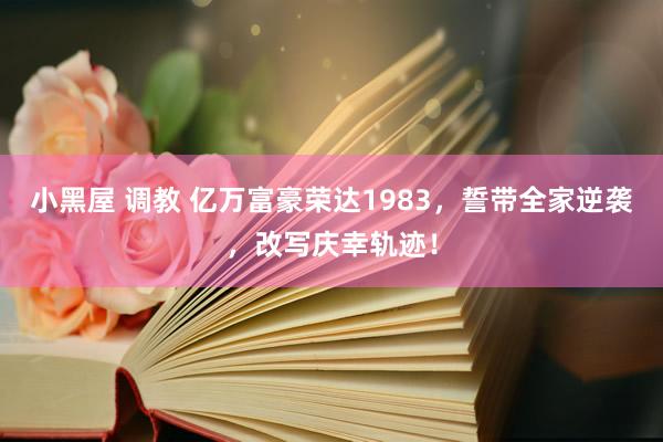 小黑屋 调教 亿万富豪荣达1983，誓带全家逆袭，改写庆幸轨迹！