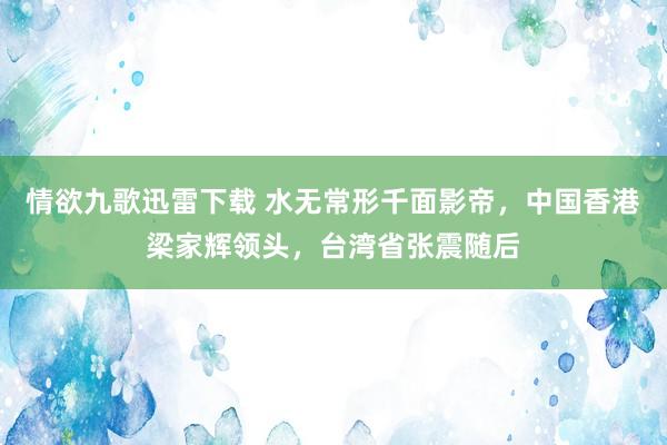 情欲九歌迅雷下载 水无常形千面影帝，中国香港梁家辉领头，台湾省张震随后