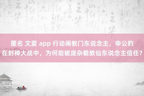 匿名 文爱 app 行动阐教门东说念主，申公豹在封神大战中，为何能被庞杂截教仙东说念主信任？