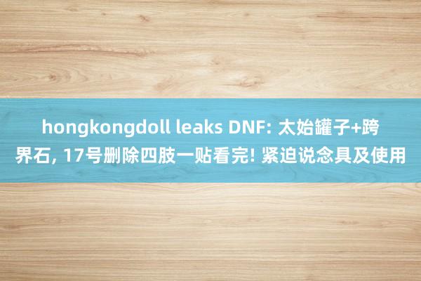 hongkongdoll leaks DNF: 太始罐子+跨界石， 17号删除四肢一贴看完! 紧迫说念具及使用