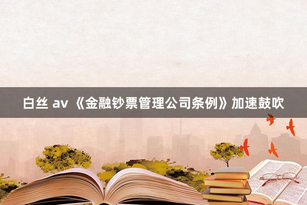 白丝 av 《金融钞票管理公司条例》加速鼓吹