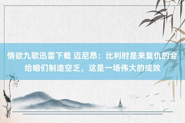 情欲九歌迅雷下载 迈尼昂：比利时是来复仇的会给咱们制造空乏，这是一场伟大的成效