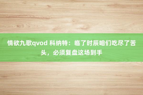 情欲九歌qvod 科纳特：临了时辰咱们吃尽了苦头，必须复盘这场到手