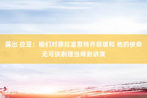 露出 拉亚：咱们对德拉富恩特齐很缓和 他的使命无可抉剔理当得到讲演