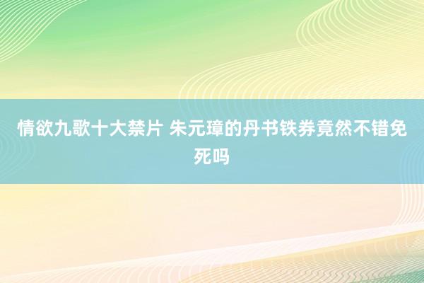 情欲九歌十大禁片 朱元璋的丹书铁券竟然不错免死吗