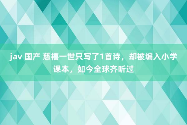 jav 国产 慈禧一世只写了1首诗，却被编入小学课本，如今全球齐听过